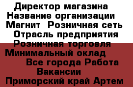 Директор магазина › Название организации ­ Магнит, Розничная сеть › Отрасль предприятия ­ Розничная торговля › Минимальный оклад ­ 44 300 - Все города Работа » Вакансии   . Приморский край,Артем г.